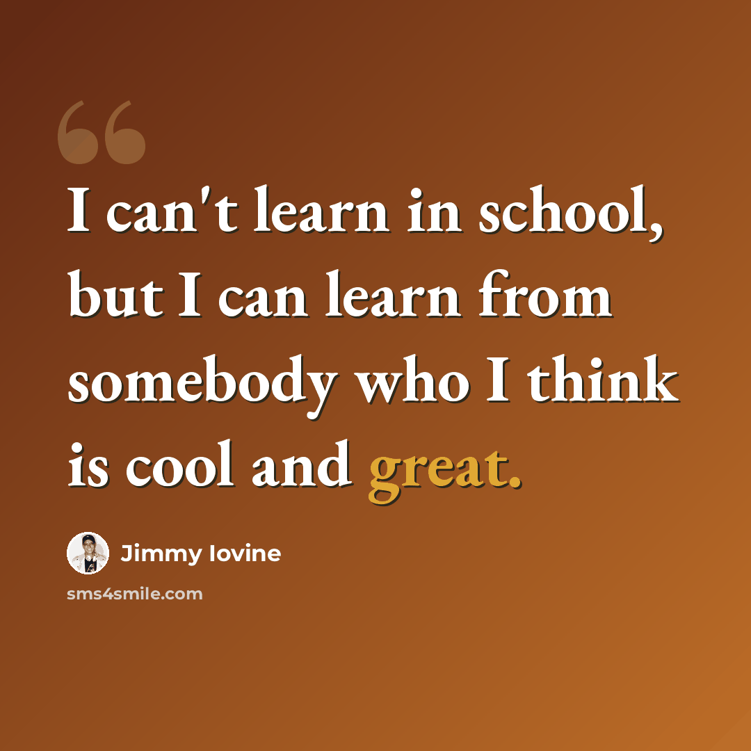 “I can't learn in school, but I can learn from somebody who I think is cool and great.” quote by Jimmy Iovine