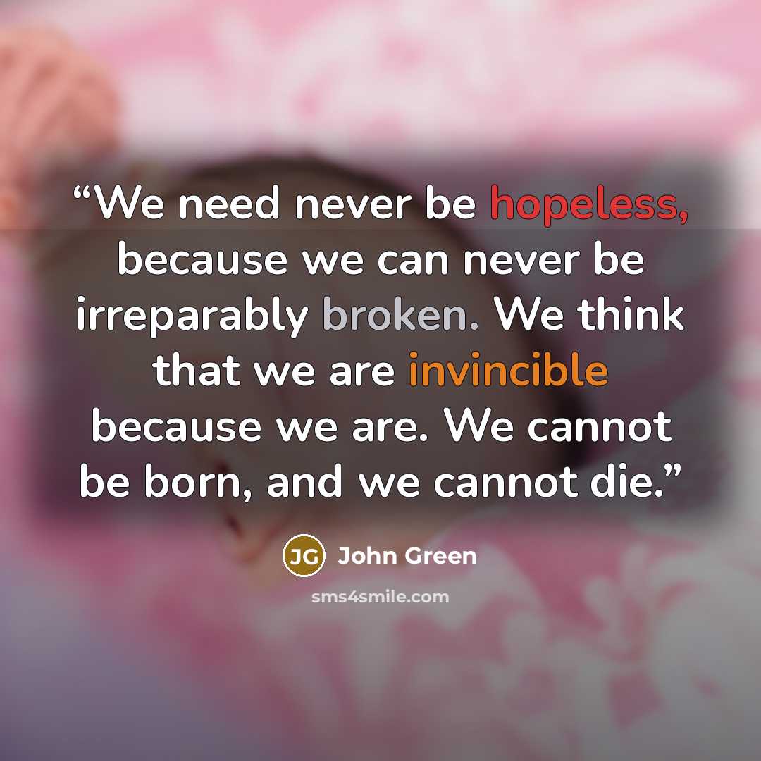 “We need never be hopeless, because we can never be irreparably broken. We think that we are invincible because we are. We cannot be born, and we cannot die.” quote by John Green