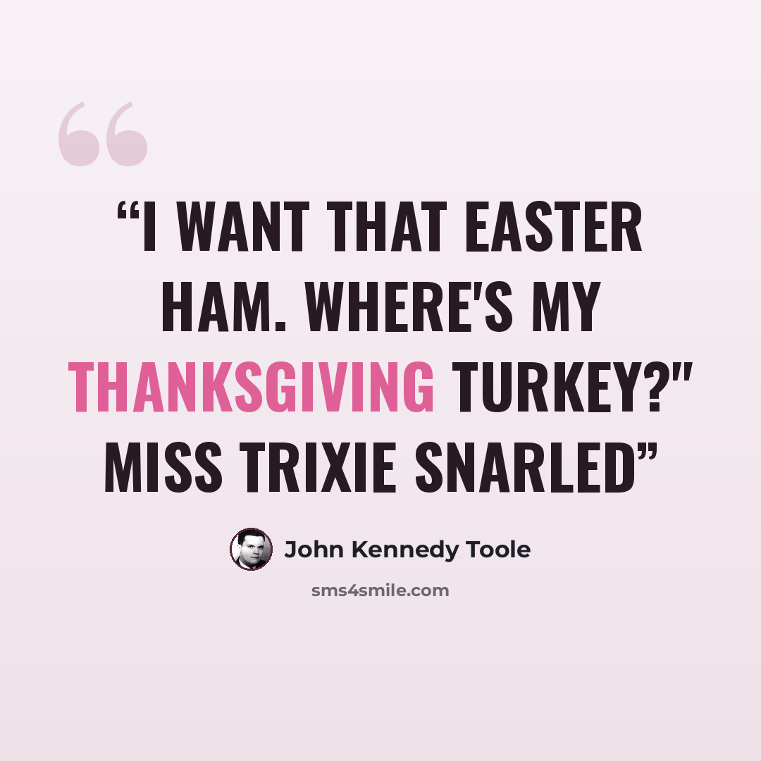 “I want that Easter Ham. Where's my Thanksgiving Turkey?" Miss Trixie snarled” quote by John Kennedy Toole