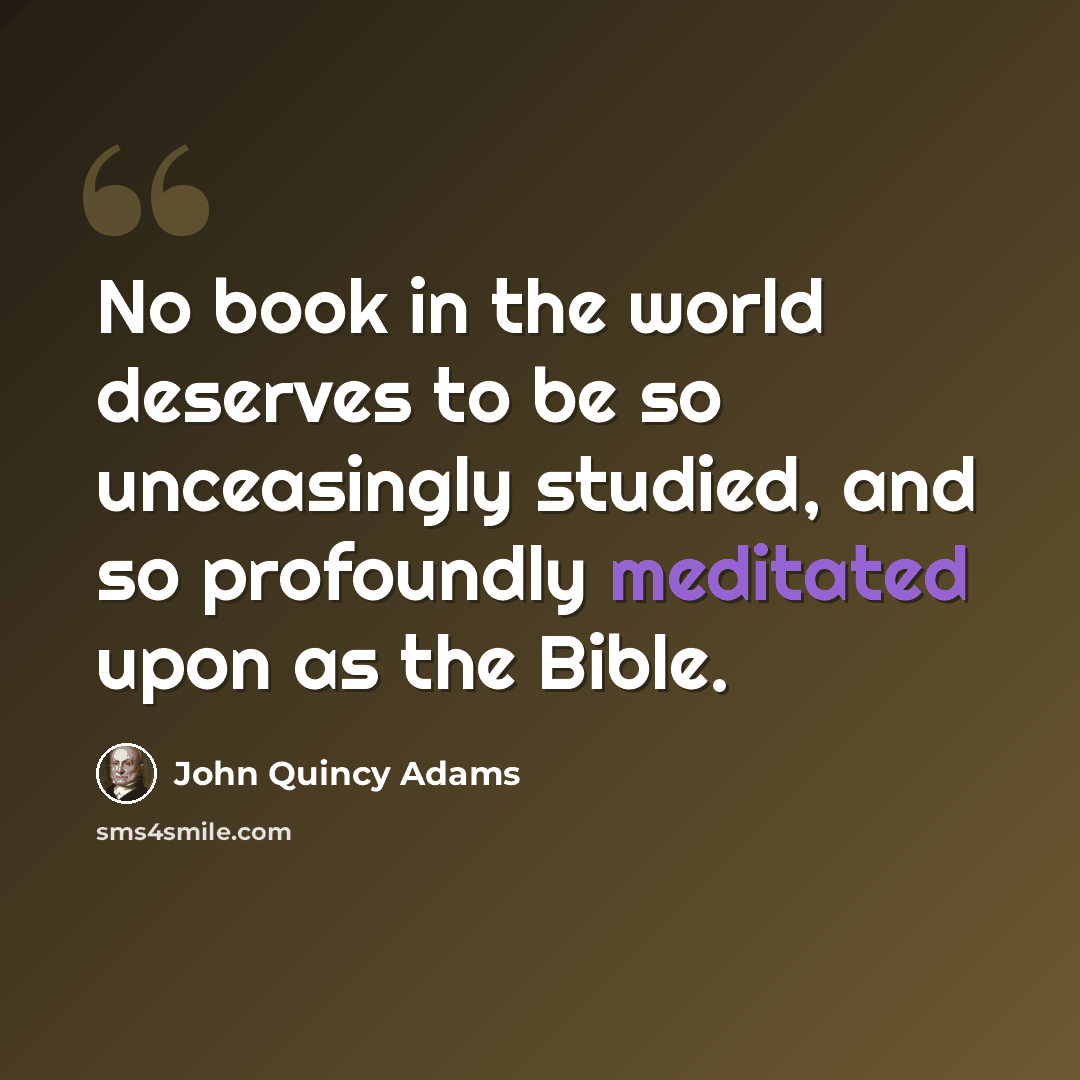 “No book in the world deserves to be so unceasingly studied, and so profoundly meditated upon as the Bible.” quote by John Quincy Adams
