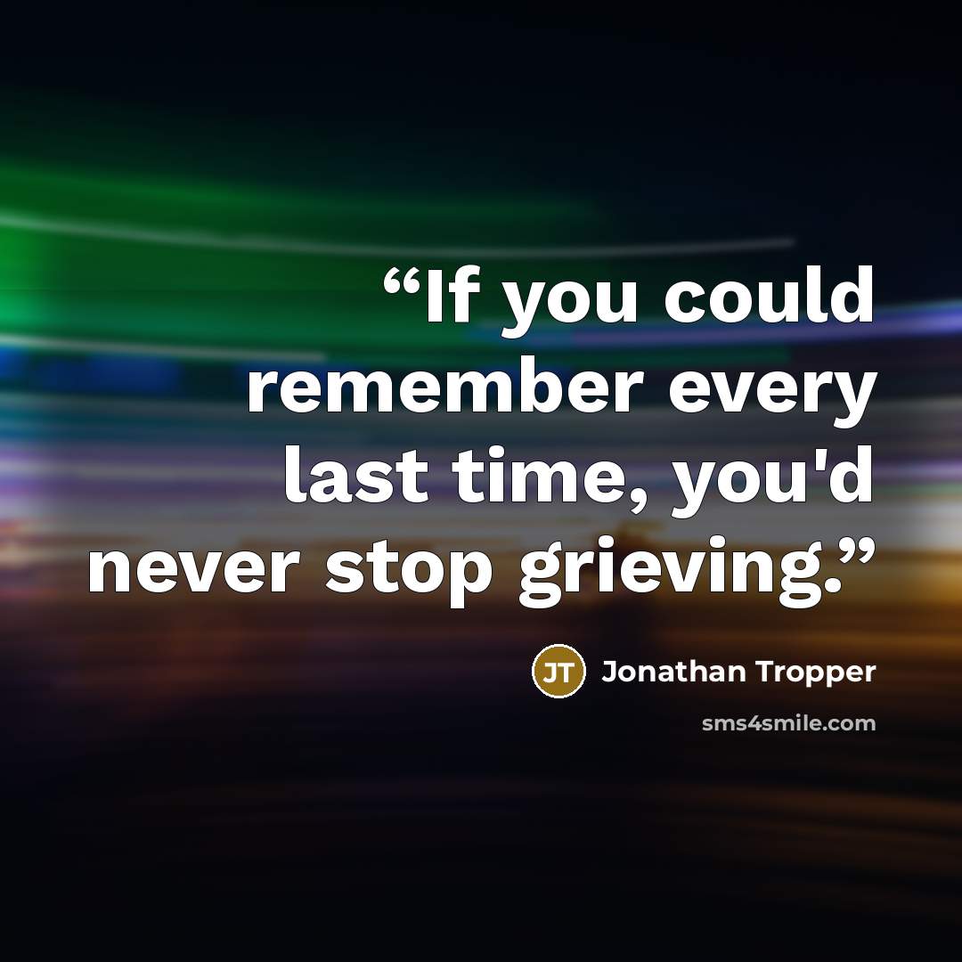 “If you could remember every last time, you'd never stop grieving.” quote by Jonathan Tropper