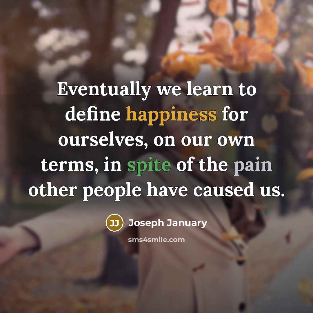 “Eventually we learn to define happiness for ourselves, on our own terms, in spite of the pain other people have caused us.” quote by Joseph January