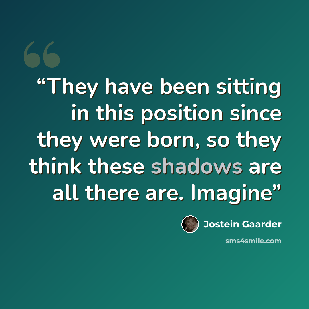 “They have been sitting in this position since they were born, so they think these shadows are all there are. Imagine” quote by Jostein Gaarder
