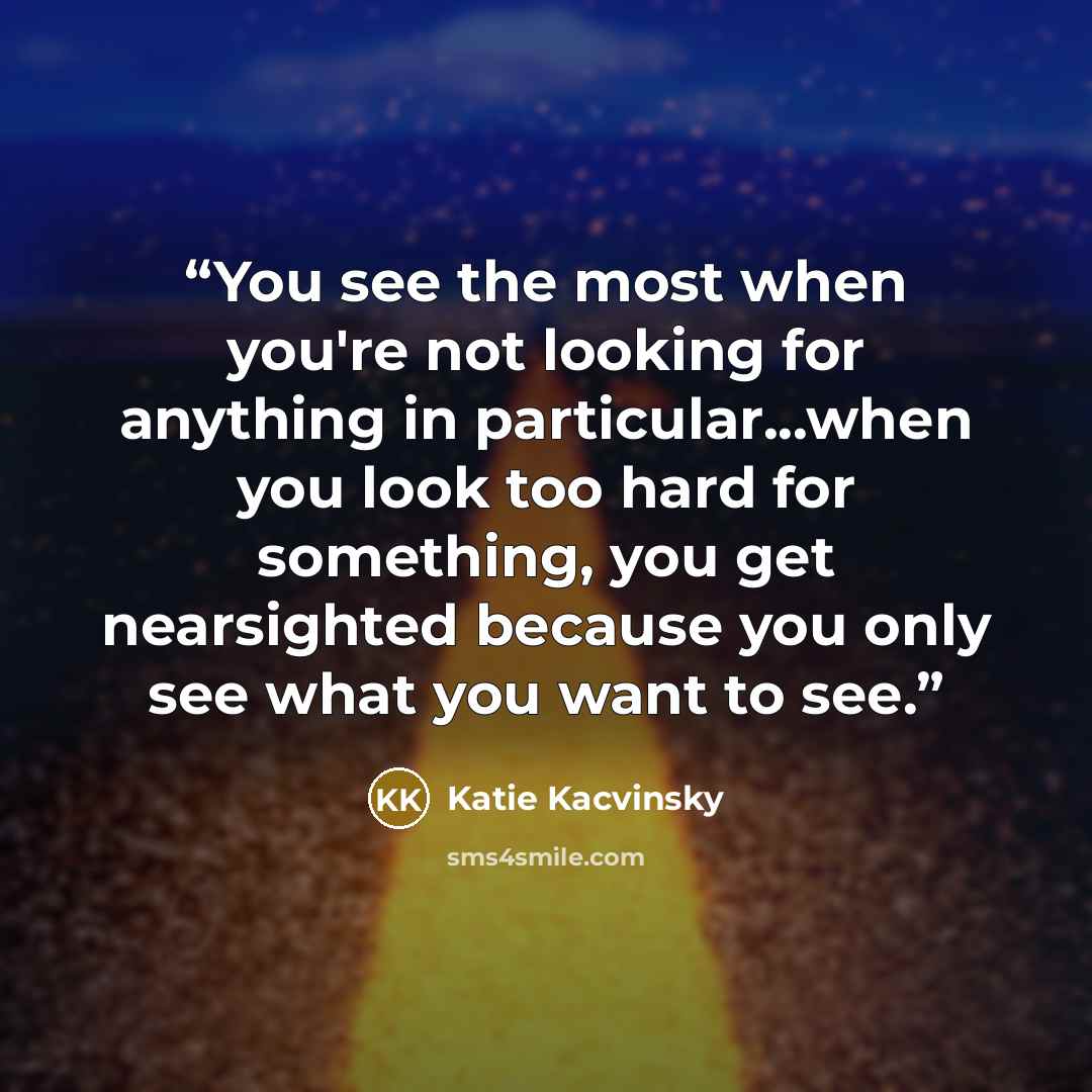 “You see the most when you're not looking for anything in particular...when you look too hard for something, you get nearsighted because you only see what you want to see.” quote by Katie Kacvinsky