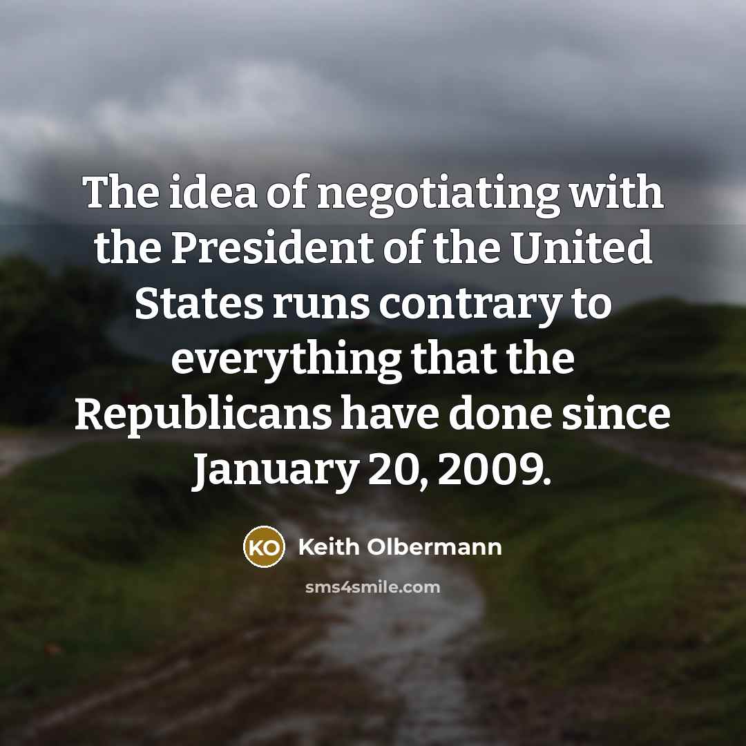 “The idea of negotiating with the President of the United States runs contrary to everything that the Republicans have done since January 20, 2009.” quote by Keith Olbermann