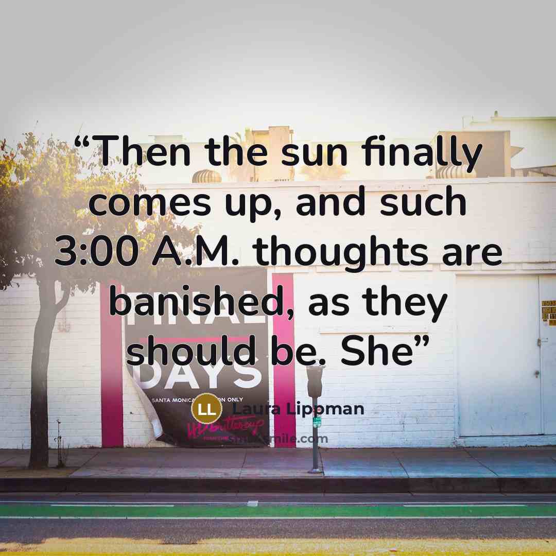 “Then the sun finally comes up, and such 3:00 A.M. thoughts are banished, as they should be. She” quote by Laura Lippman