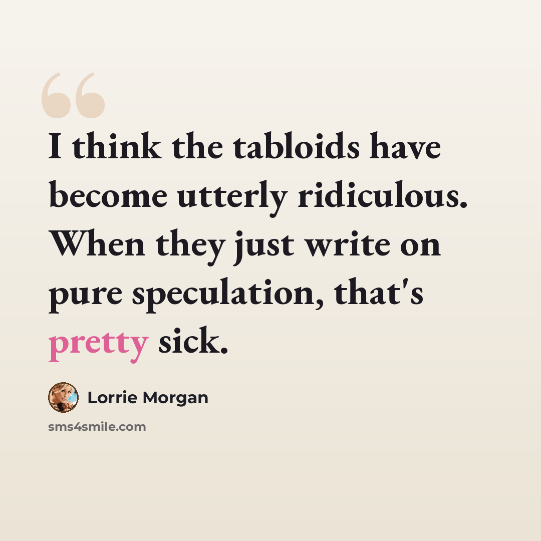 “I think the tabloids have become utterly ridiculous. When they just write on pure speculation, that's pretty sick.” quote by Lorrie Morgan