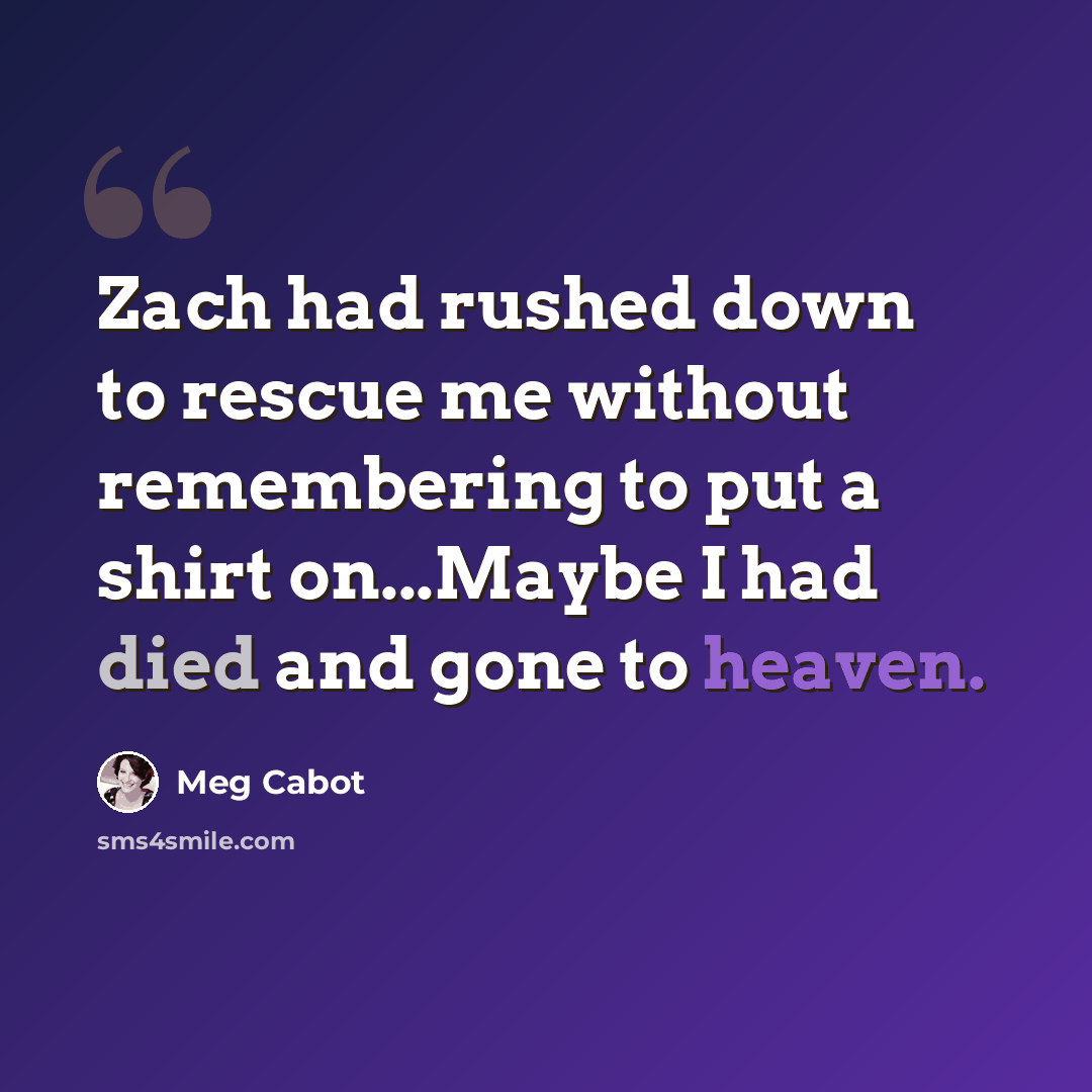 “Zach had rushed down to rescue me without remembering to put a shirt on...Maybe I had died and gone to heaven.” quote by Meg Cabot