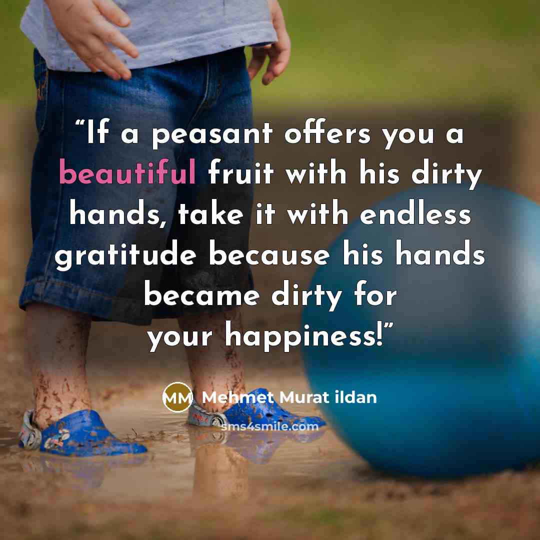 “If a peasant offers you a beautiful fruit with his dirty hands, take it with endless gratitude because his hands became dirty for your happiness!” quote by Mehmet Murat ildan