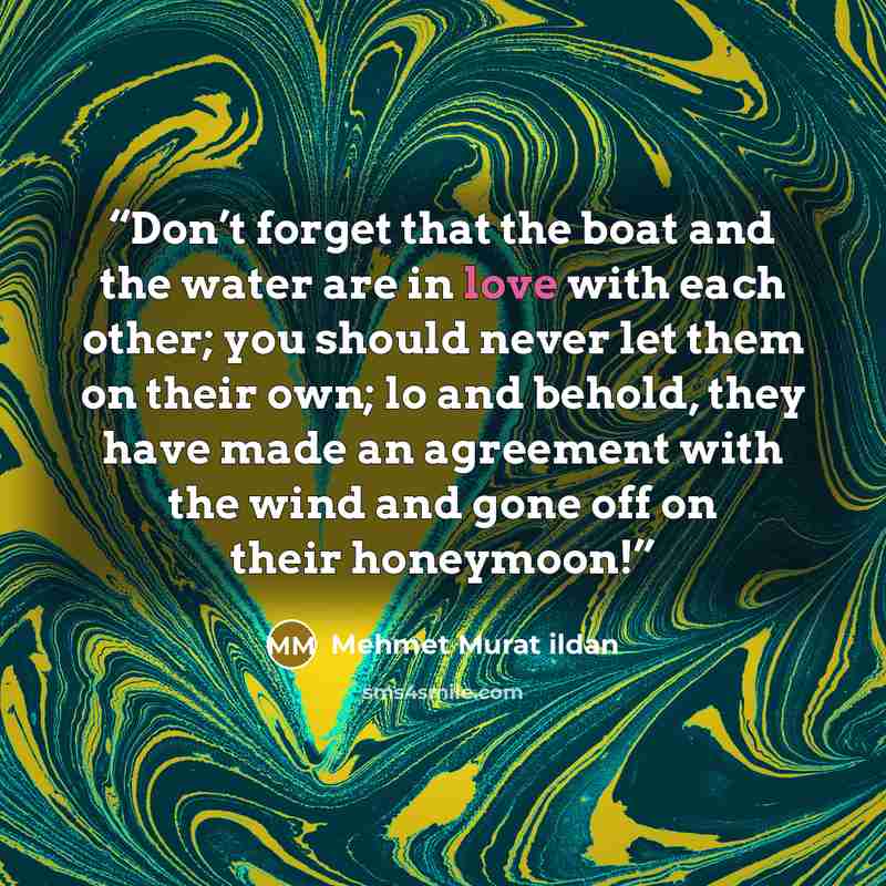 “Don’t forget that the boat and the water are in love with each other; you should never let them on their own; lo and behold, they have made an agreement with the wind and gone off on their honeymoon!” quote by Mehmet Murat ildan