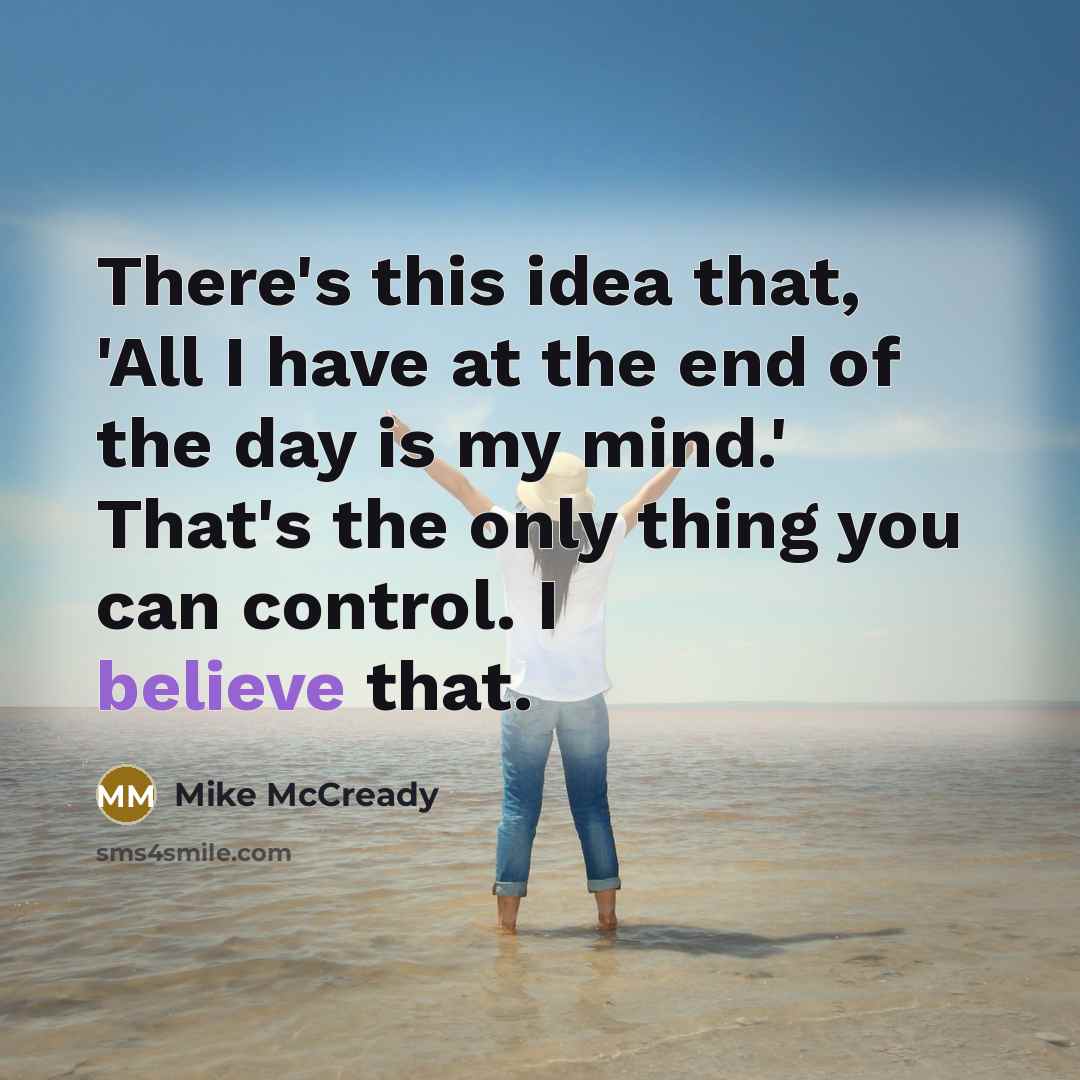 “There's this idea that, 'All I have at the end of the day is my mind.' That's the only thing you can control. I believe that.” quote by Mike McCready