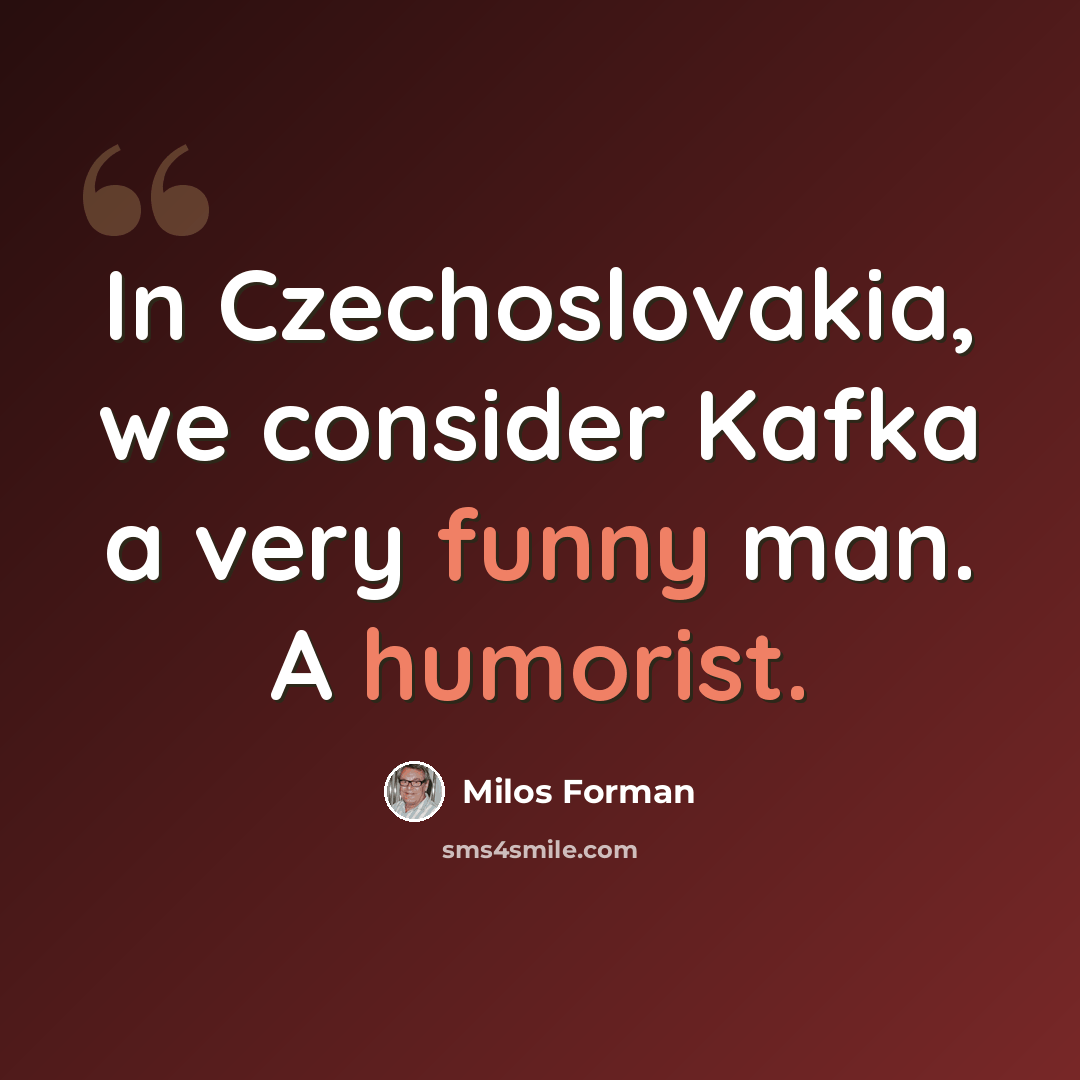 “In Czechoslovakia, we consider Kafka a very funny man. A humorist.” quote by Milos Forman