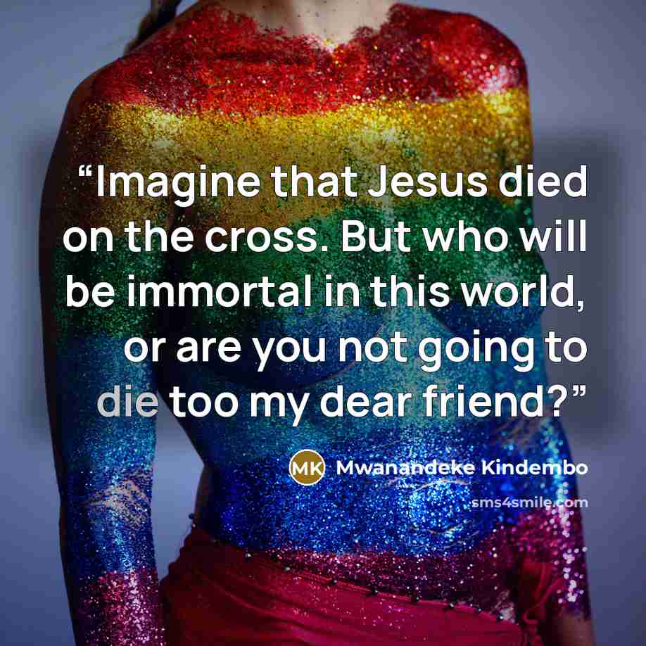 “Imagine that Jesus died on the cross. But who will be immortal in this world, or are you not going to die too my dear friend?” quote by Mwanandeke Kindembo