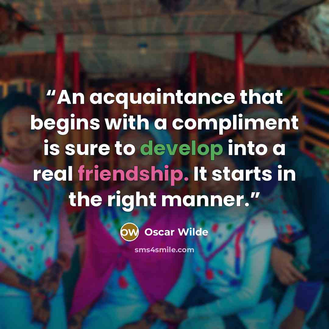 “An acquaintance that begins with a compliment is sure to develop into a real friendship. It starts in the right manner.” quote by Oscar Wilde