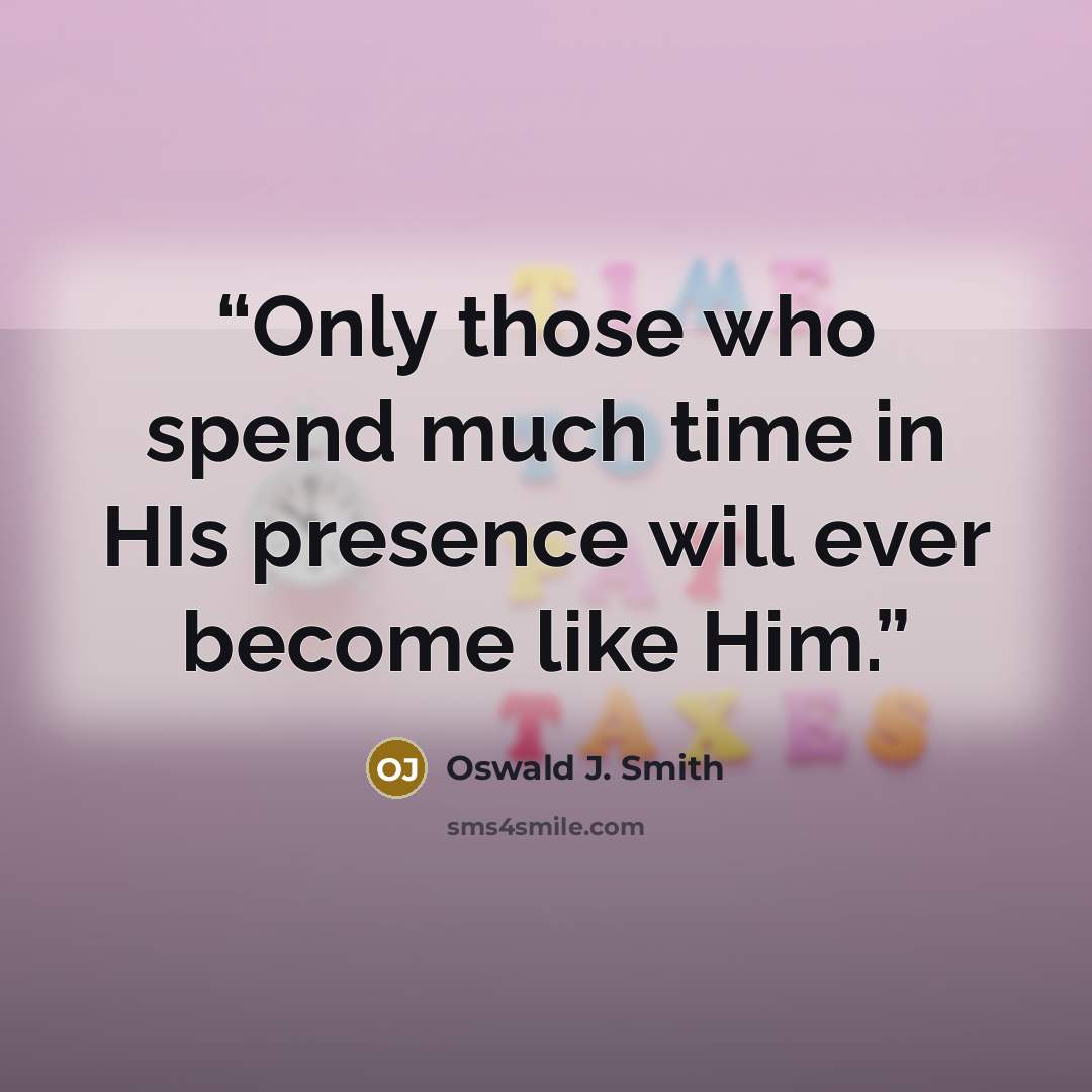 “Only those who spend much time in HIs presence will ever become like Him.” quote by Oswald J. Smith