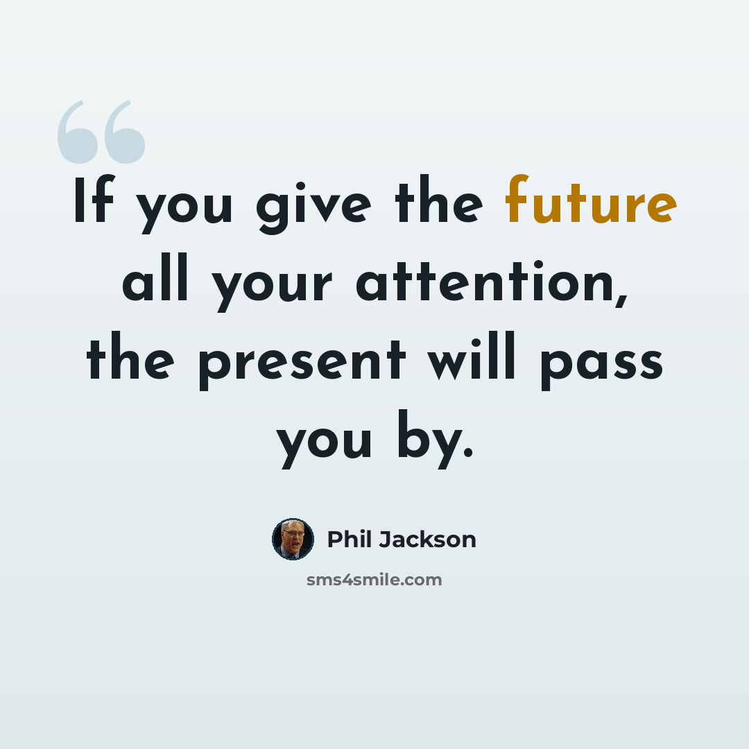 “If you give the future all your attention, the present will pass you by.” quote by Phil Jackson