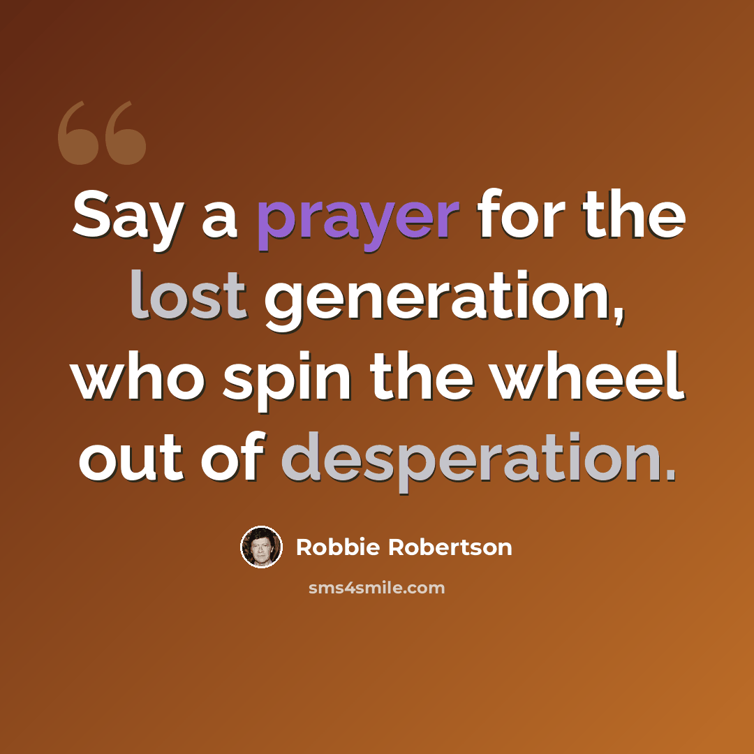 “Say a prayer for the lost generation, who spin the wheel out of desperation.” quote by Robbie Robertson