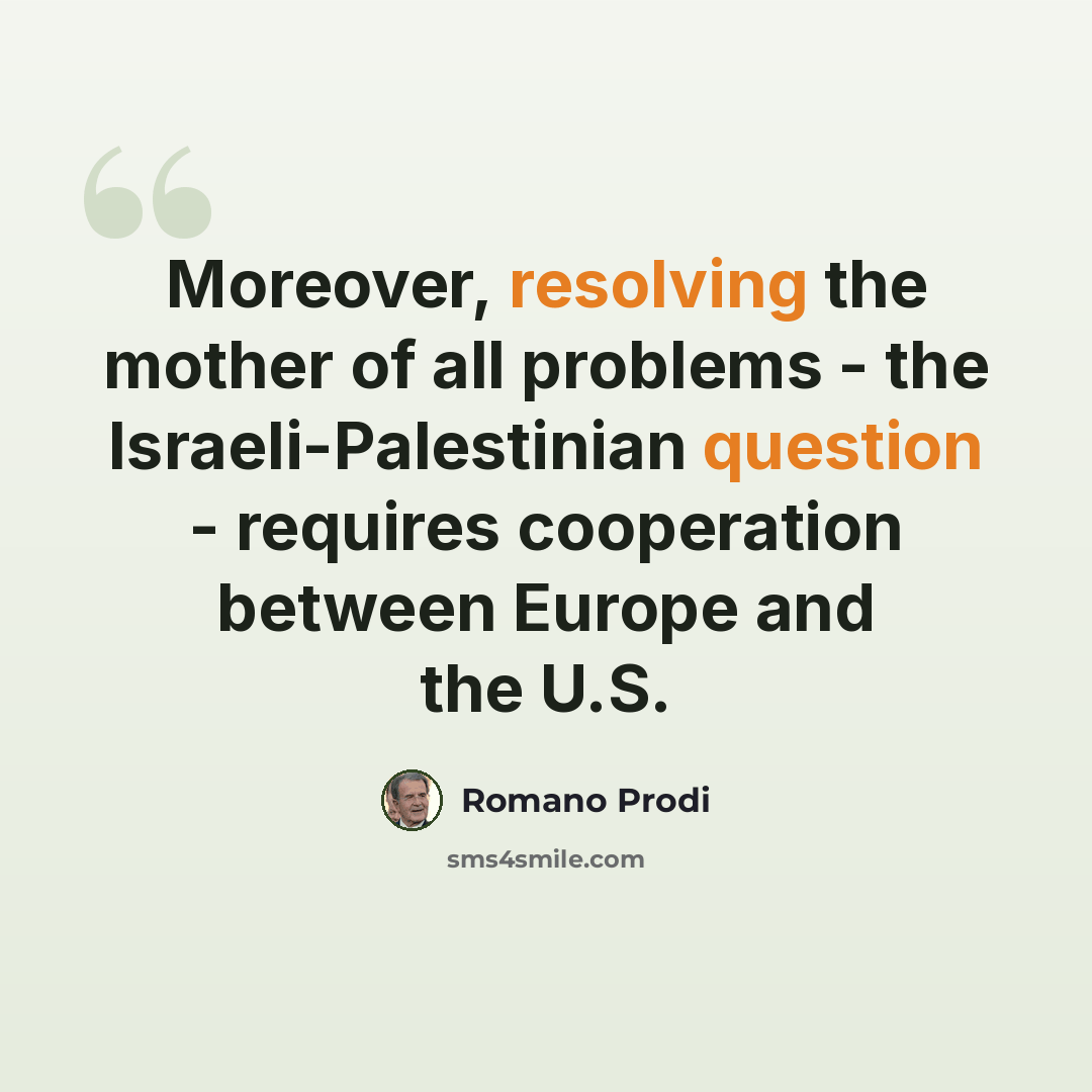“Moreover, resolving the mother of all problems - the Israeli-Palestinian question - requires cooperation between Europe and the U.S.” quote by Romano Prodi