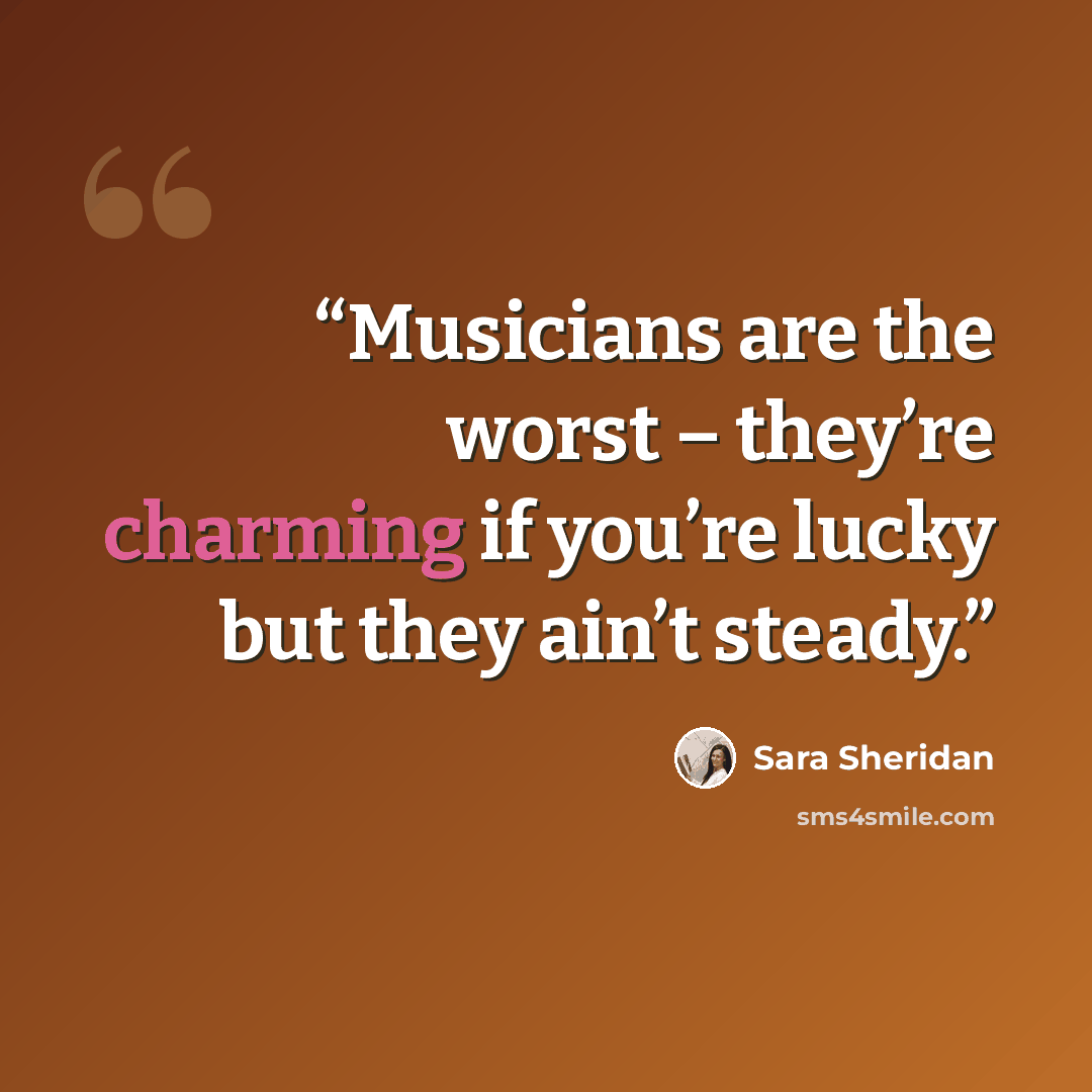“Musicians are the worst – they’re charming if you’re lucky but they ain’t steady.” quote by Sara Sheridan