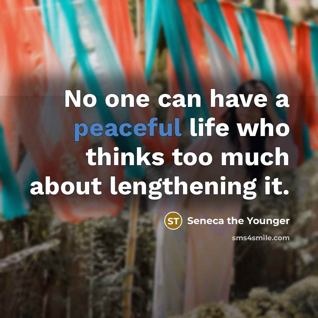 “No one can have a peaceful life who thinks too much about lengthening it.” quote by Seneca the Younger