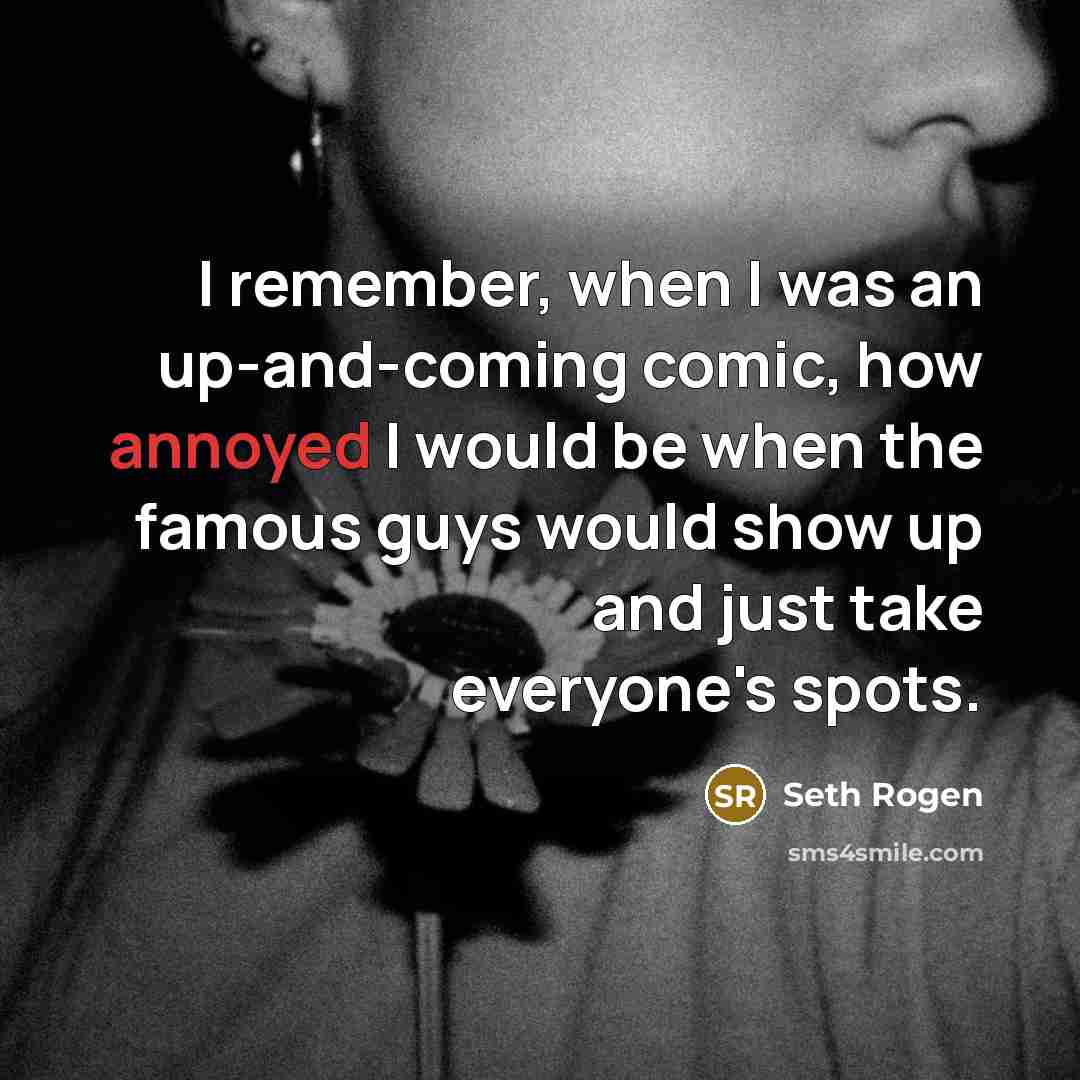 “I remember, when I was an up-and-coming comic, how annoyed I would be when the famous guys would show up and just take everyone's spots.” quote by Seth Rogen