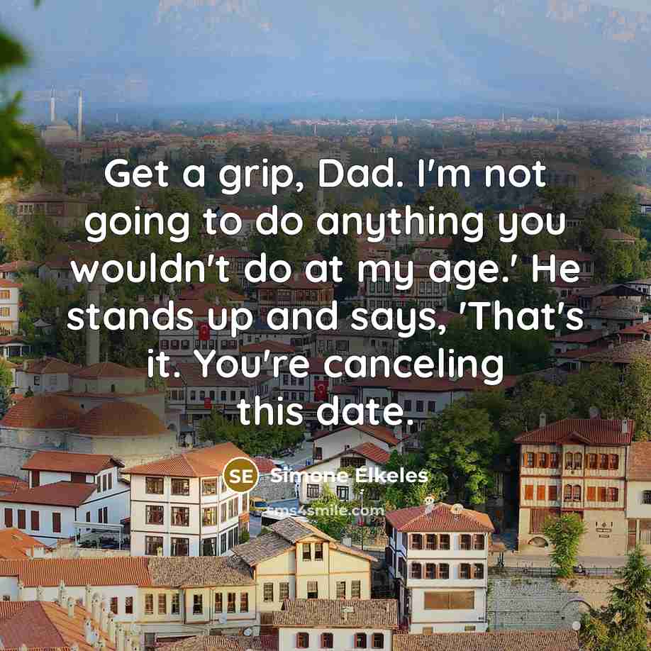 “Get a grip, Dad. I'm not going to do anything you wouldn't do at my age.' He stands up and says, 'That's it. You're canceling this date.” quote by Simone Elkeles