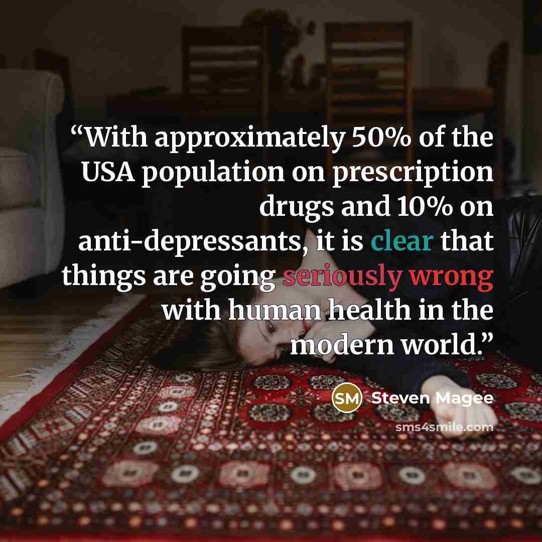 “With approximately 50% of the USA population on prescription drugs and 10% on anti-depressants, it is clear that things are going seriously wrong with human health in the modern world.” quote by Steven Magee