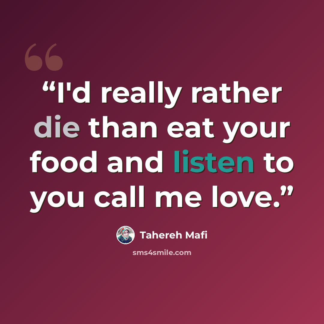 “I'd really rather die than eat your food and listen to you call me love.” quote by Tahereh Mafi