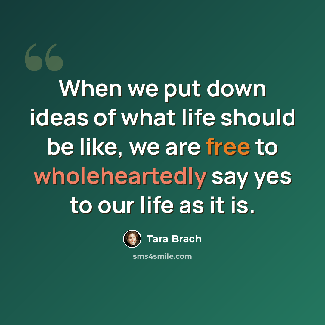 “When we put down ideas of what life should be like, we are free to wholeheartedly say yes to our life as it is.” quote by Tara Brach