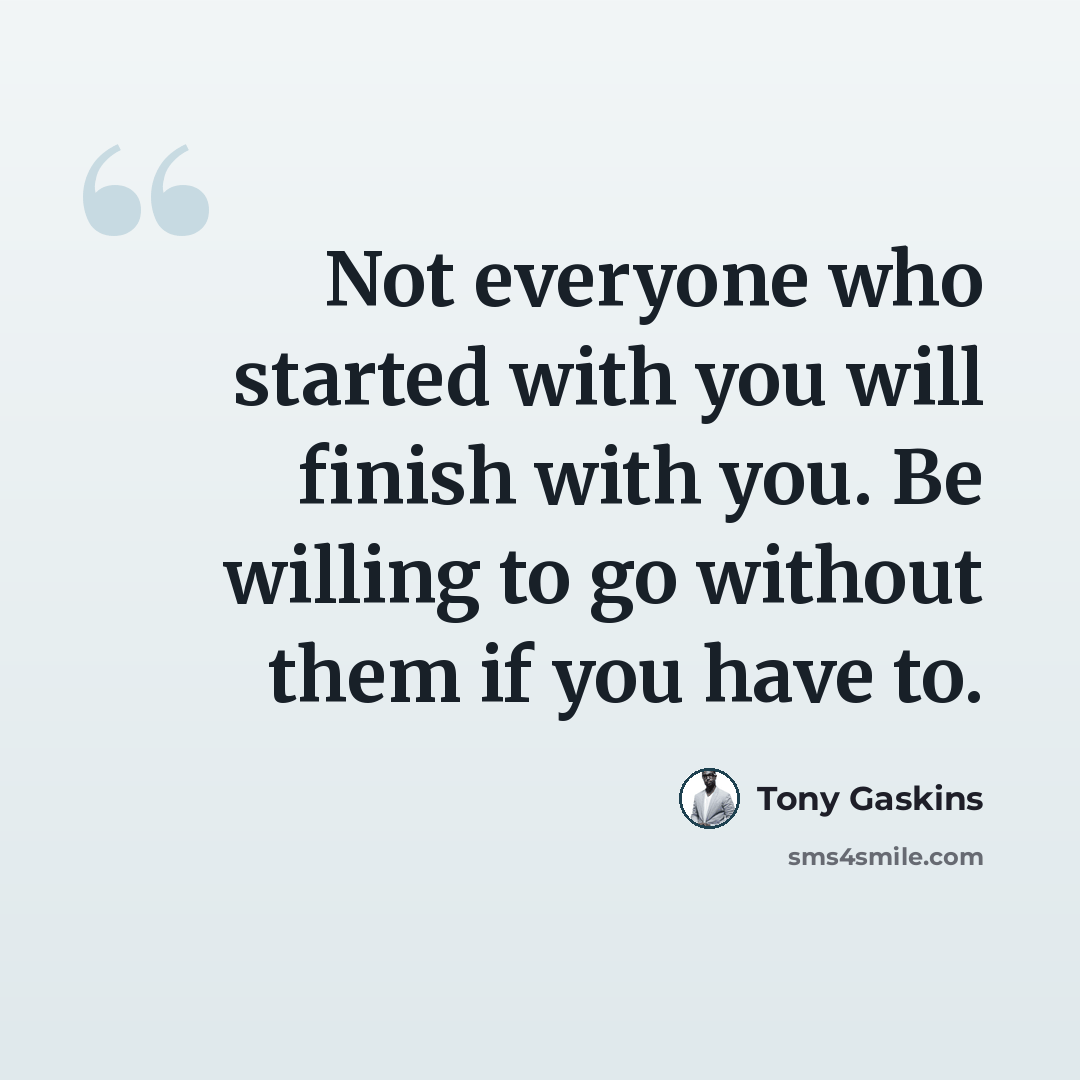 “Not everyone who started with you will finish with you. Be willing to go without them if you have to.” quote by Tony Gaskins