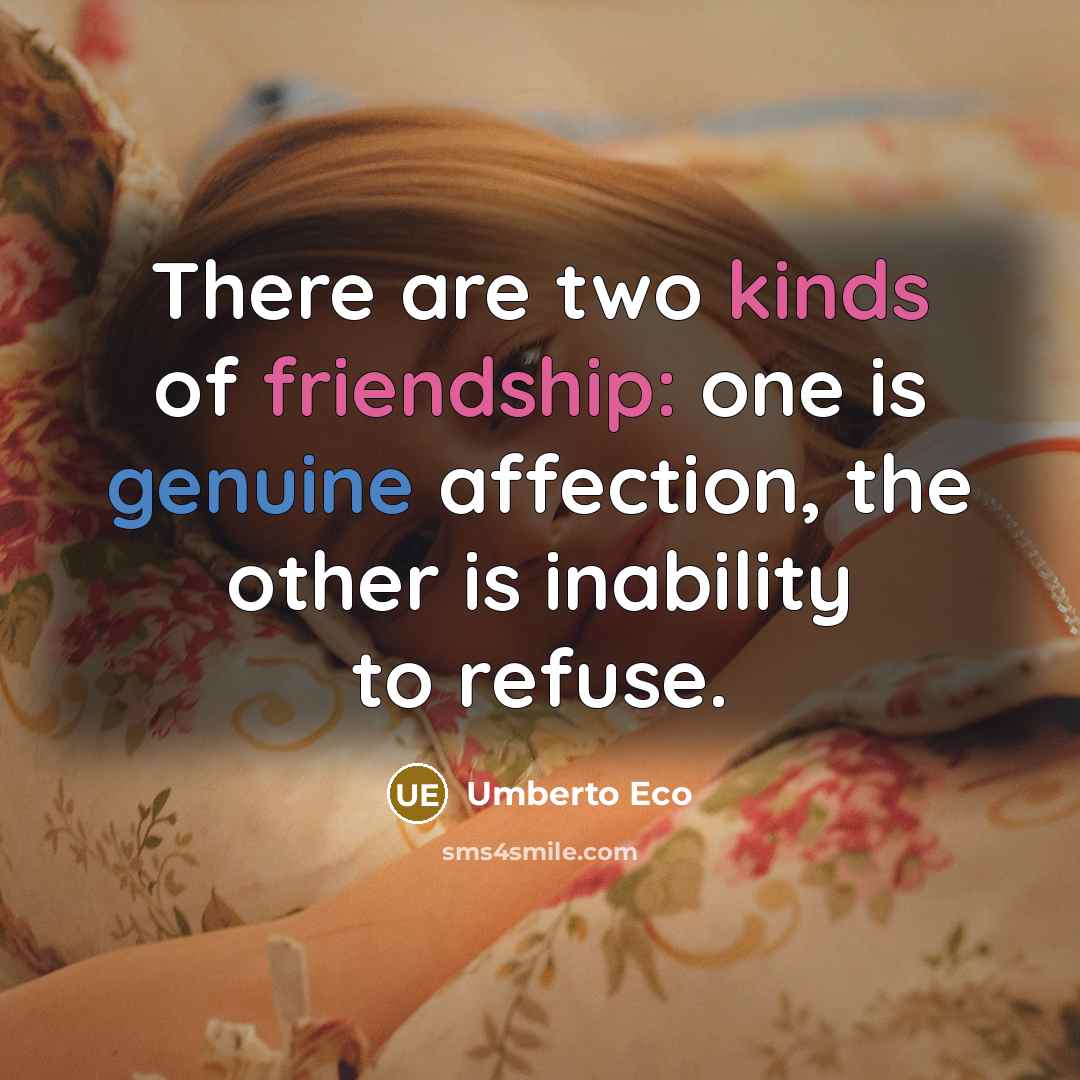 “There are two kinds of friendship: one is genuine affection, the other is inability to refuse.” quote by Umberto Eco