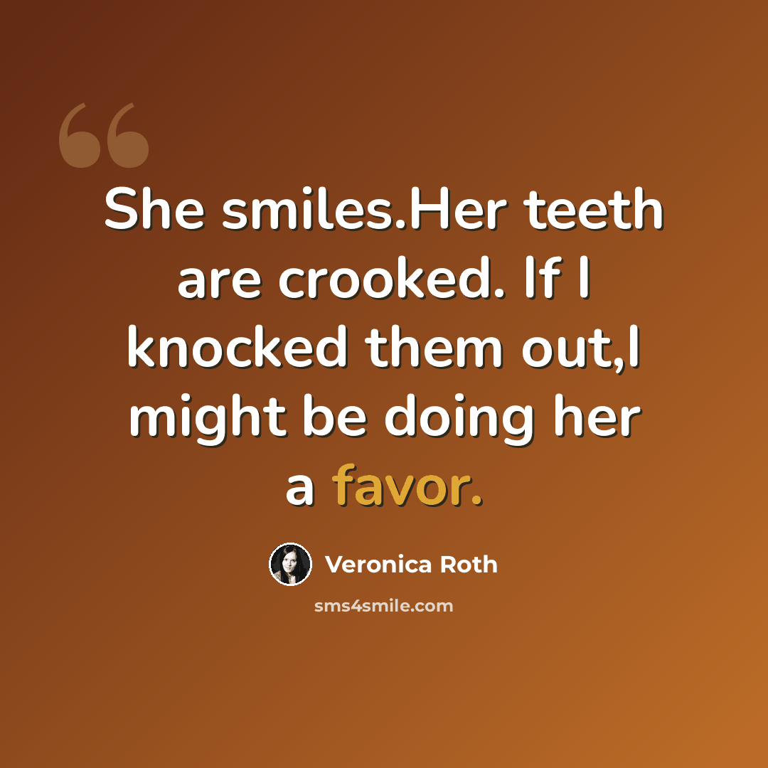 “She smiles.Her teeth are crooked. If I knocked them out,I might be doing her a favor.” quote by Veronica Roth