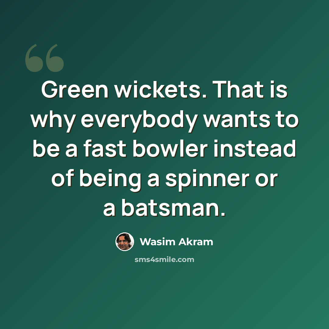 “Green wickets. That is why everybody wants to be a fast bowler instead of being a spinner or a batsman.” quote by Wasim Akram