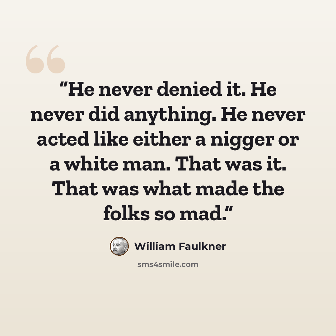 “He never denied it. He never did anything. He never acted like either a nigger or a white man. That was it. That was what made the folks so mad.” quote by William Faulkner