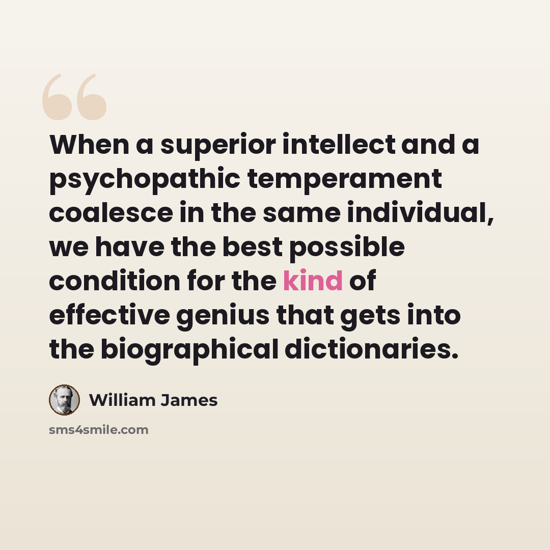 “When a superior intellect and a psychopathic temperament coalesce in the same individual, we have the best possible condition for the kind of effective genius that gets into the biographical dictionaries.” quote by William James