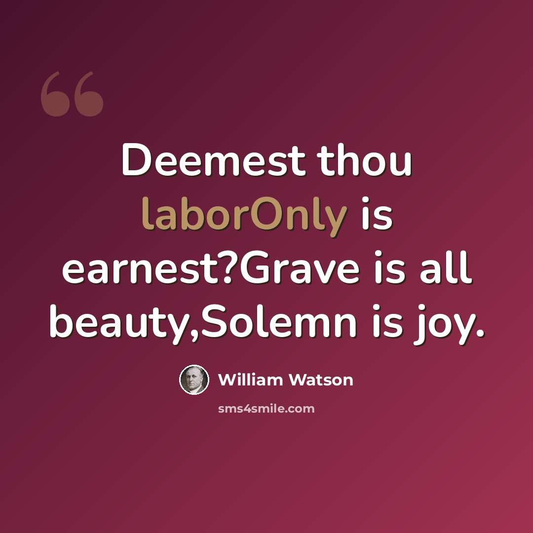 “Deemest thou laborOnly is earnest?Grave is all beauty,Solemn is joy.” quote by William Watson