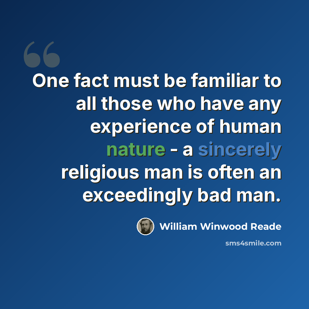 “One fact must be familiar to all those who have any experience of human nature - a sincerely religious man is often an exceedingly bad man.” quote by William Winwood Reade