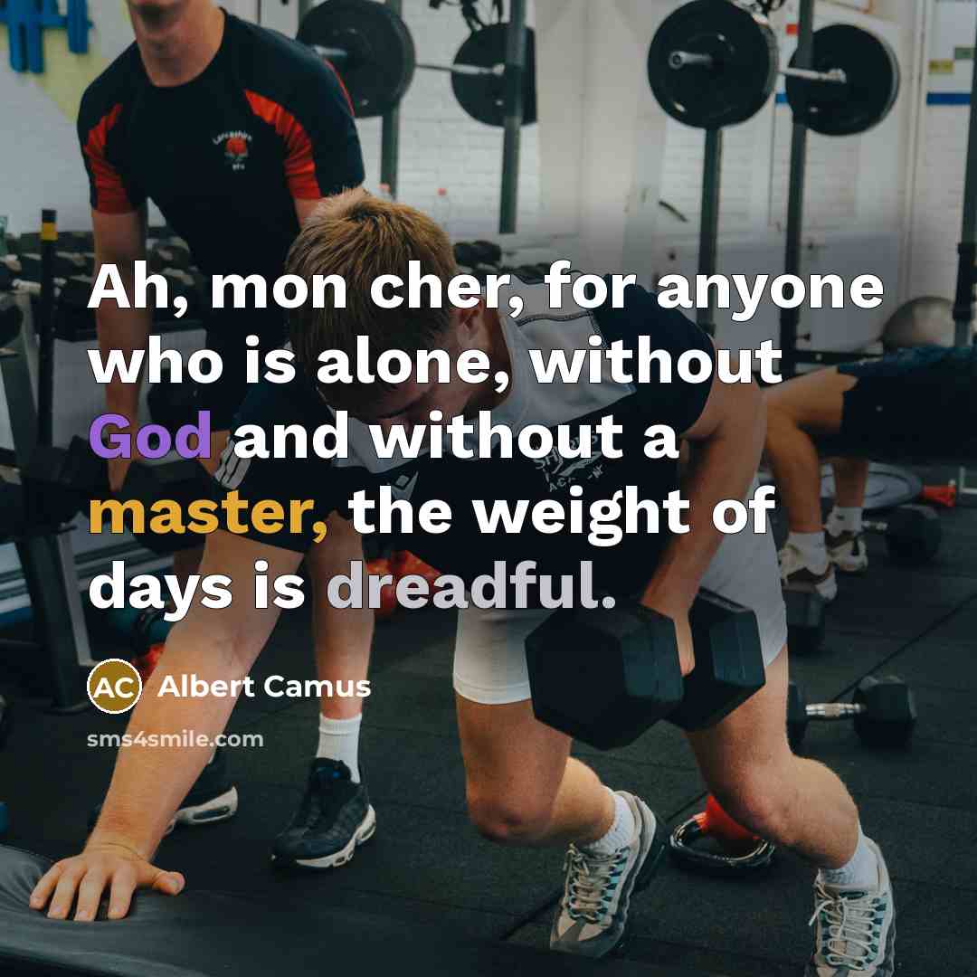 “Ah, mon cher, for anyone who is alone, without God and without a master, the weight of days is dreadful.” quote by Albert Camus