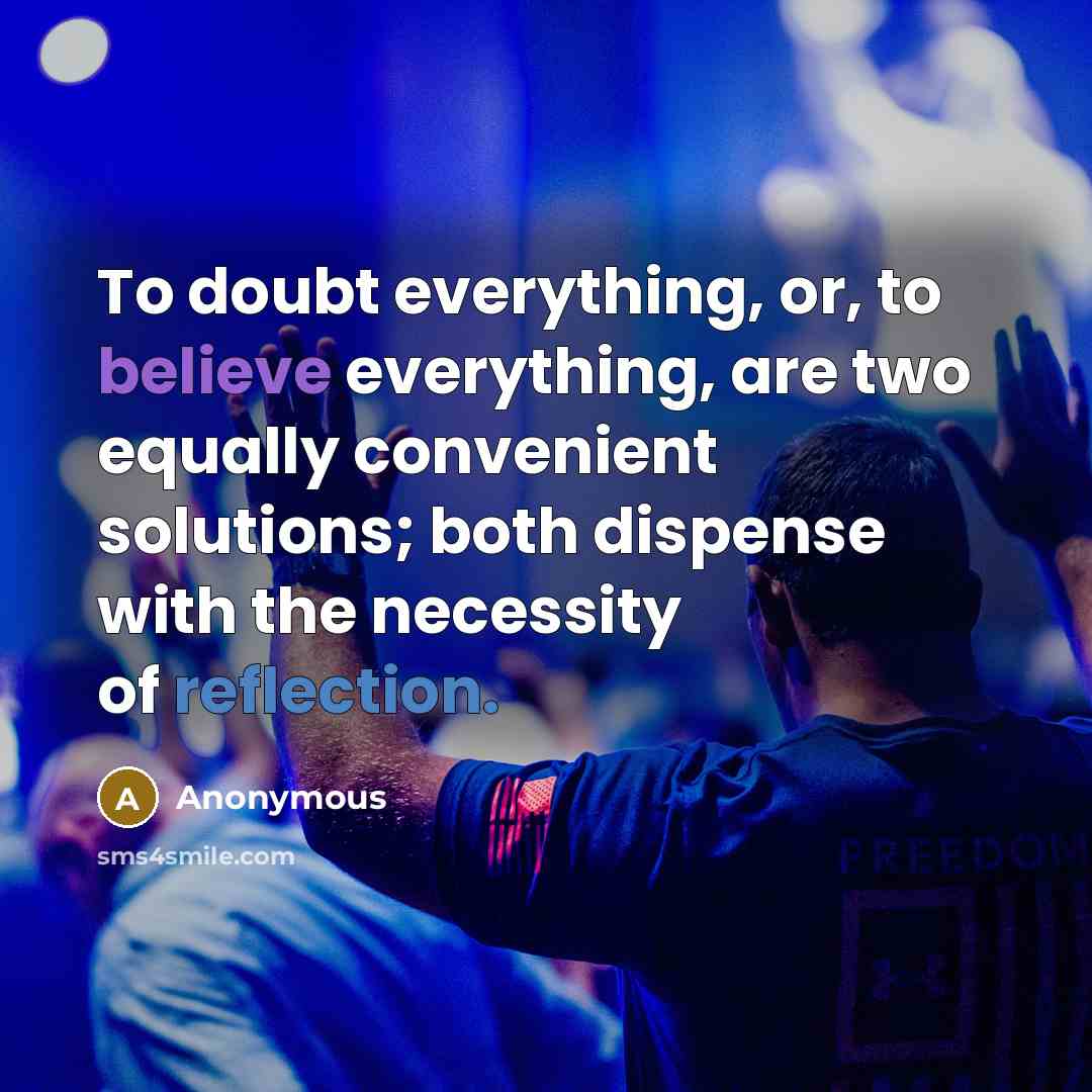 “To doubt everything, or, to believe everything, are two equally convenient solutions; both dispense with the necessity of reflection.” quote by Anonymous