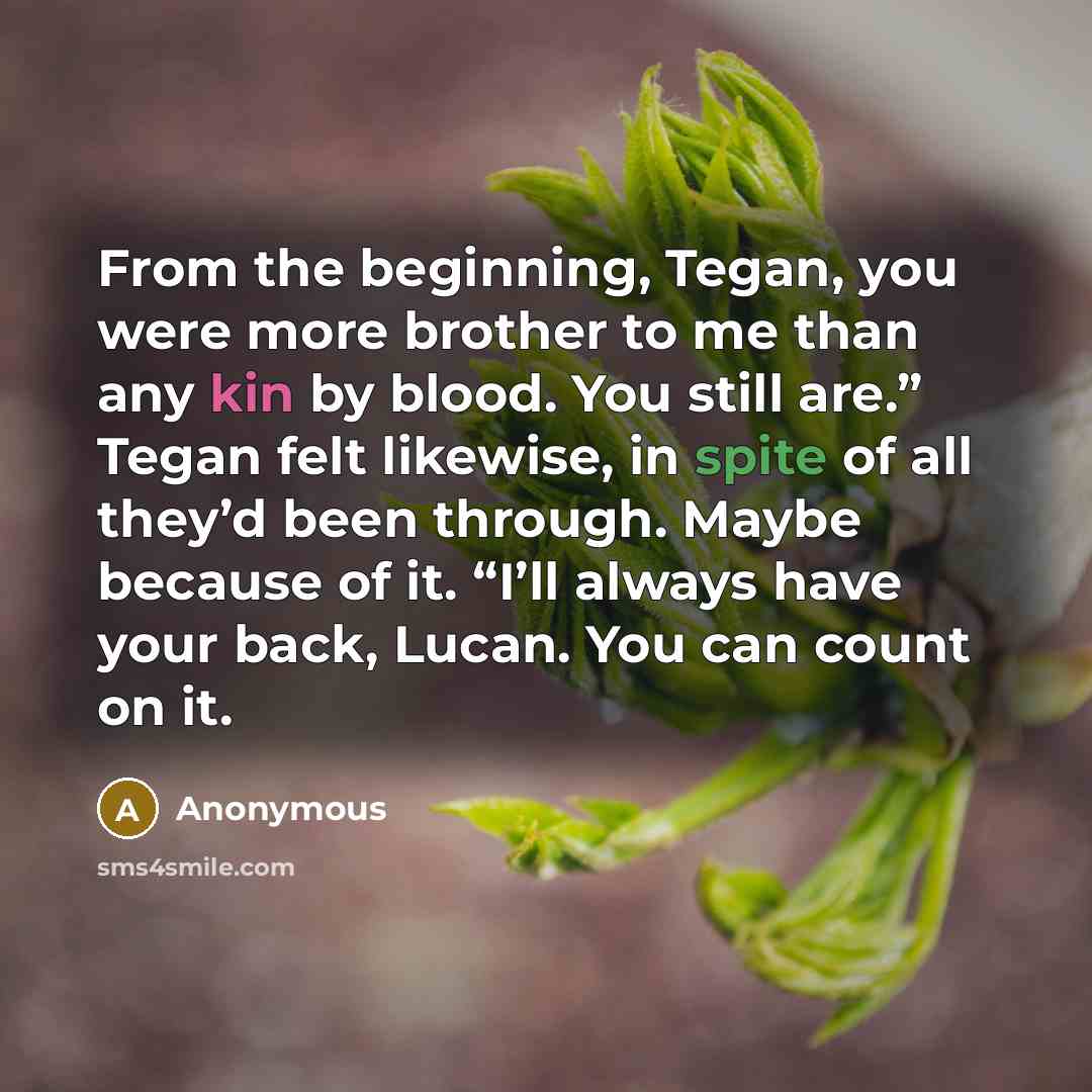 “From the beginning, Tegan, you were more brother to me than any kin by blood. You still are.” Tegan felt likewise, in spite of all they’d been through. Maybe because of it. “I’ll always have your back, Lucan. You can count on it.” quote by Anonymous