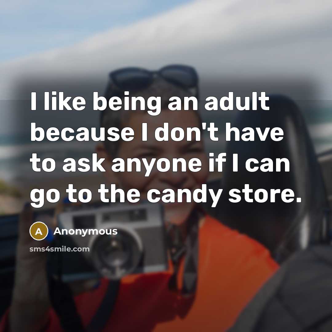“I like being an adult because I don't have to ask anyone if I can go to the candy store.” quote by Anonymous