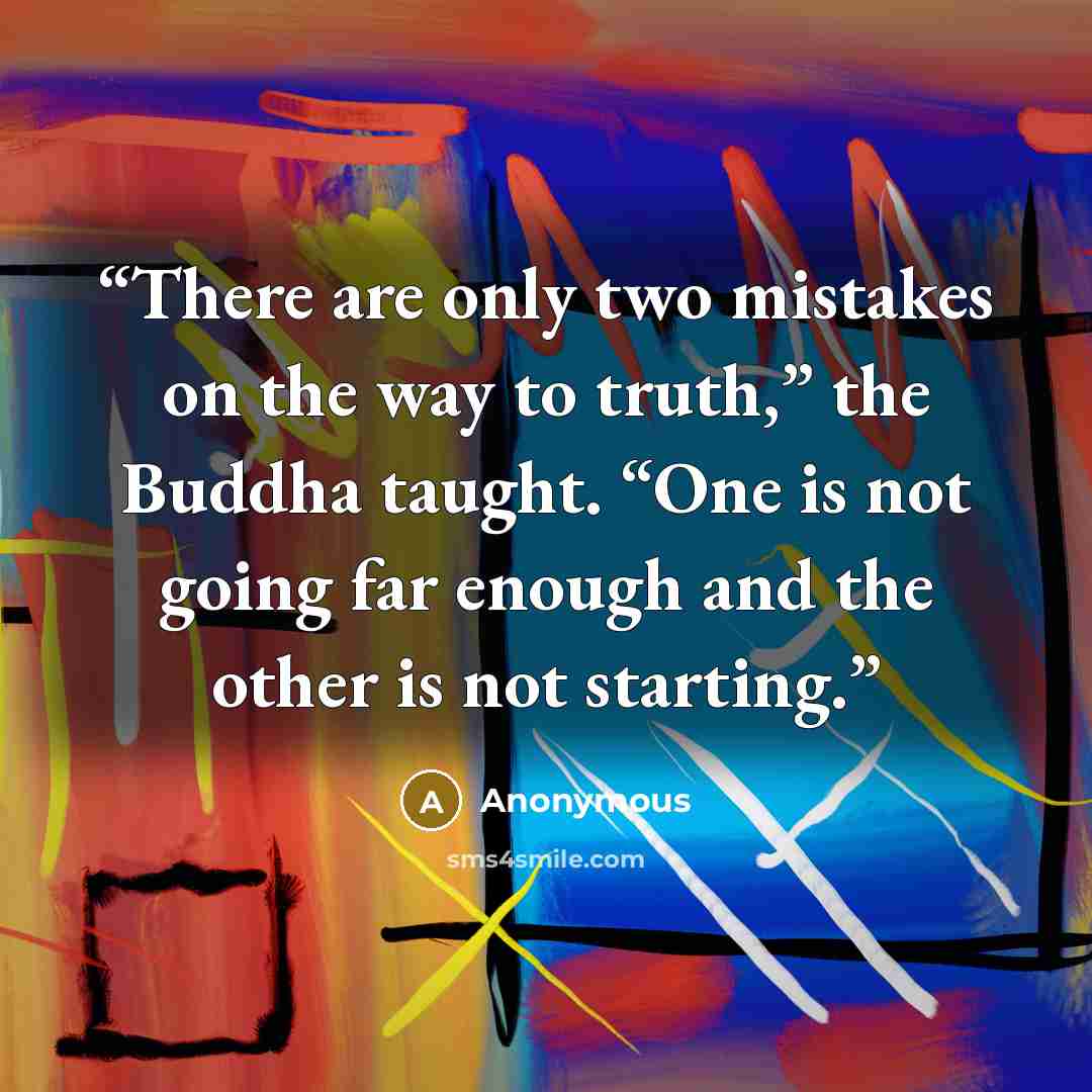 “There are only two mistakes on the way to truth,” the Buddha taught. “One is not going far enough and the other is not starting.” quote by Anonymous