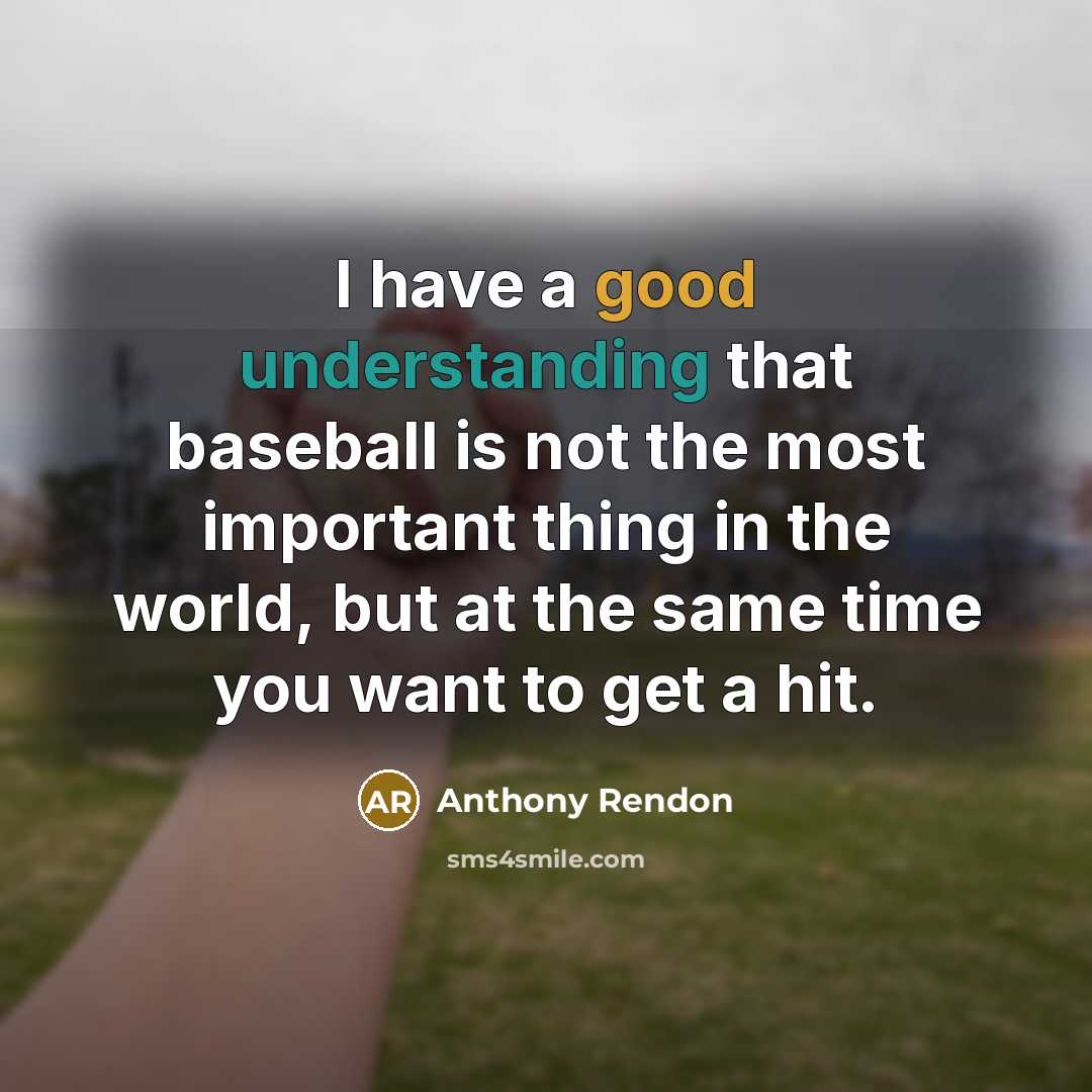 “I have a good understanding that baseball is not the most important thing in the world, but at the same time you want to get a hit.” quote by Anthony Rendon