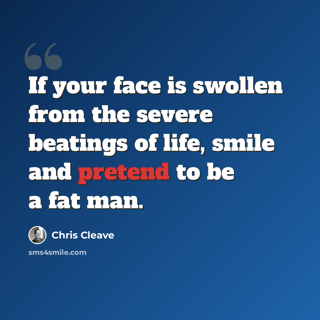 “If your face is swollen from the severe beatings of life, smile and pretend to be a fat man.” quote by Chris Cleave