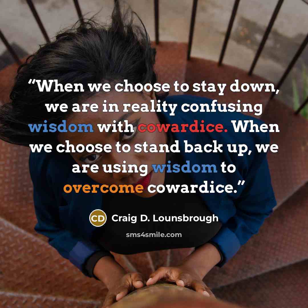 “When we choose to stay down, we are in reality confusing wisdom with cowardice. When we choose to stand back up, we are using wisdom to overcome cowardice.” quote by Craig D. Lounsbrough
