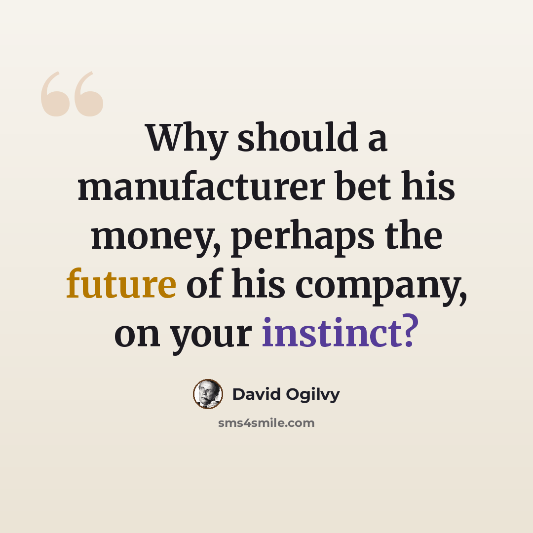 “Why should a manufacturer bet his money, perhaps the future of his company, on your instinct?” quote by David Ogilvy