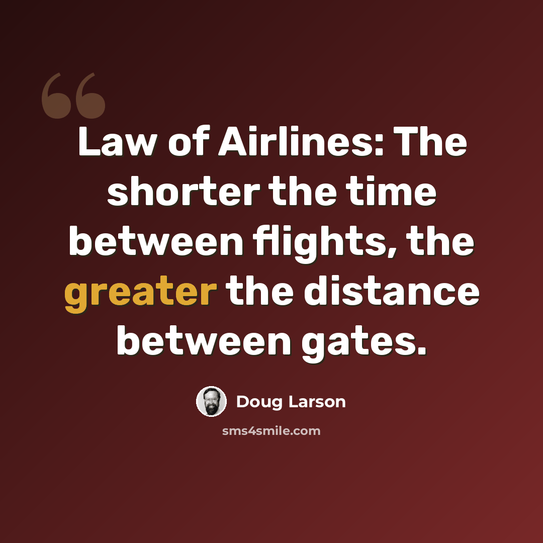 “Law of Airlines: The shorter the time between flights, the greater the distance between gates.” quote by Doug Larson