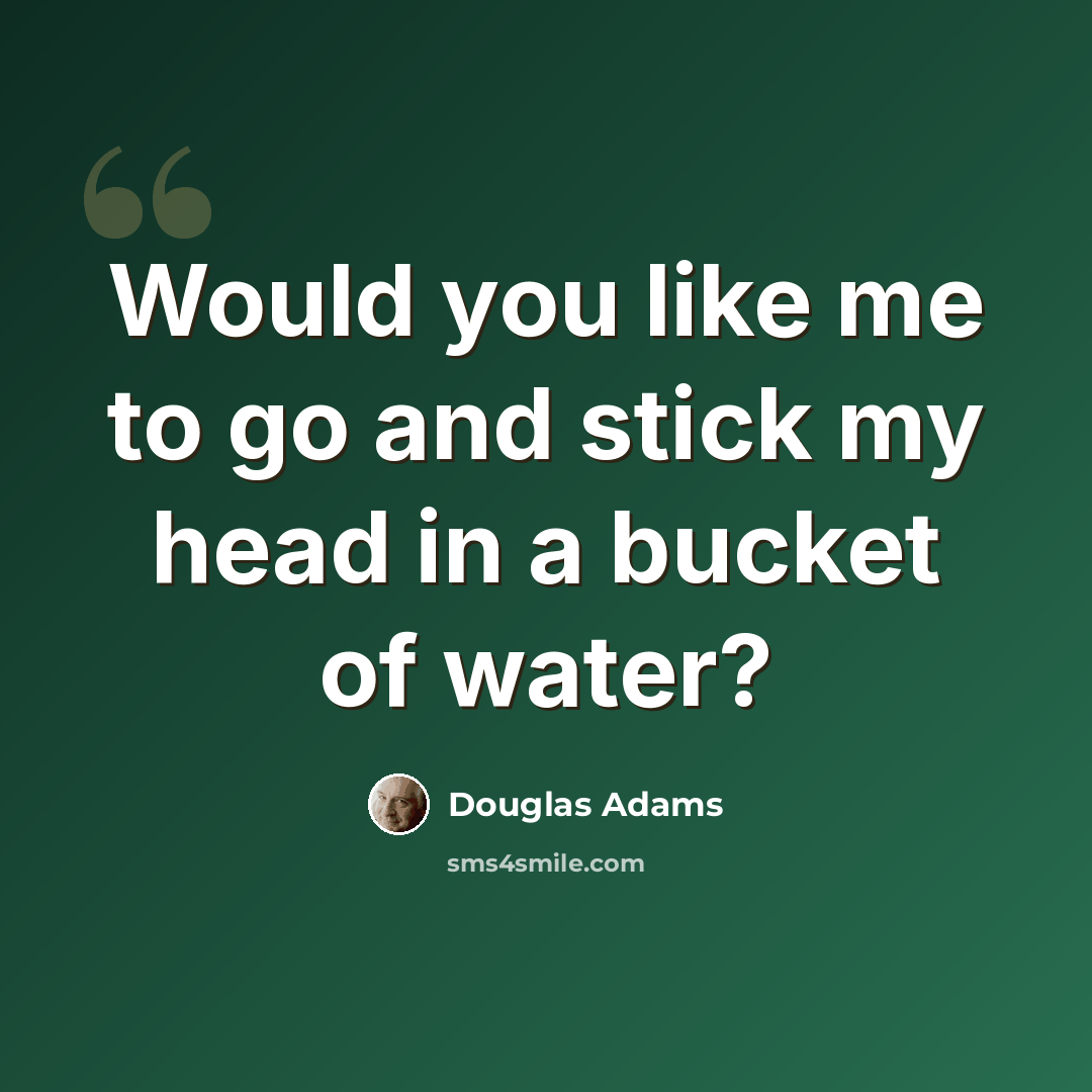 “Would you like me to go and stick my head in a bucket of water?” quote by Douglas Adams
