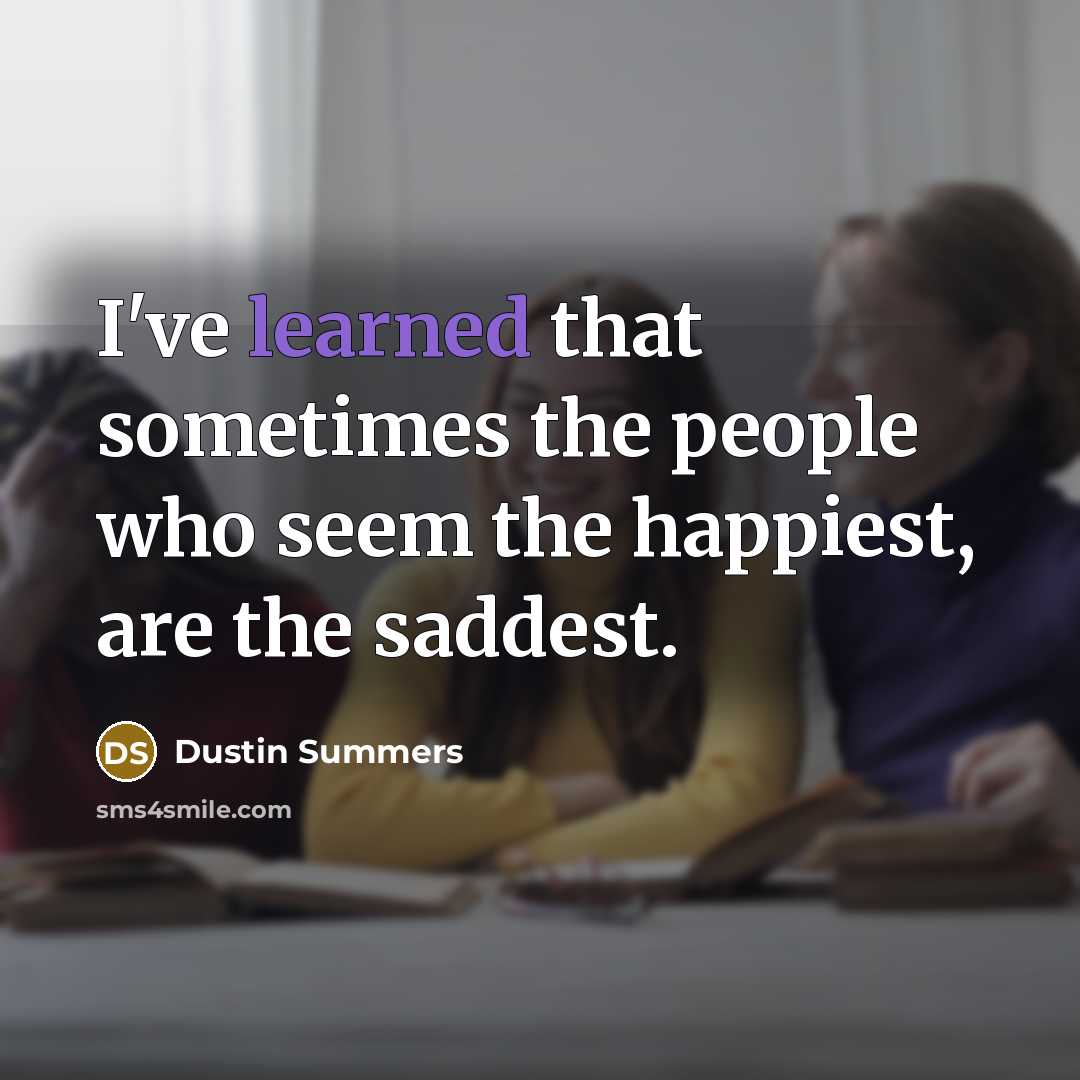 “I've learned that sometimes the people who seem the happiest, are the saddest.” quote by Dustin Summers