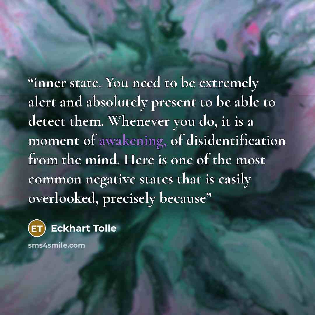 “inner state. You need to be extremely alert and absolutely present to be able to detect them. Whenever you do, it is a moment of awakening, of disidentification from the mind. Here is one of the most common negative states that is easily overlooked, precisely because” quote by Eckhart Tolle